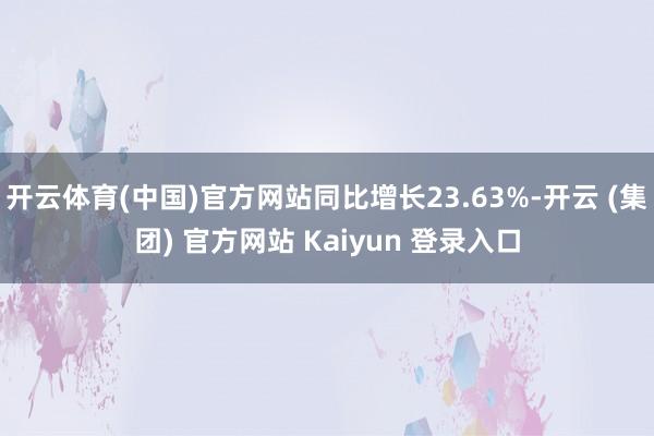 开云体育(中国)官方网站同比增长23.63%-开云 (集团)