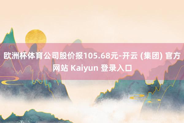 欧洲杯体育公司股价报105.68元-开云 (集团) 官方网站