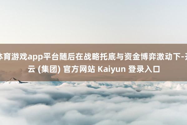 体育游戏app平台随后在战略托底与资金博弈激动下-开云 (集