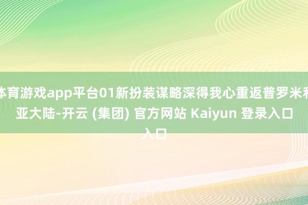 体育游戏app平台01新扮装谋略深得我心重返普罗米利亚大陆-开云 (集团) 官方网站 Kaiyun 登录入口