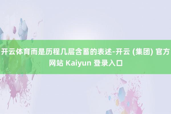 开云体育而是历程几层含蓄的表述-开云 (集团) 官方网站 Kaiyun 登录入口