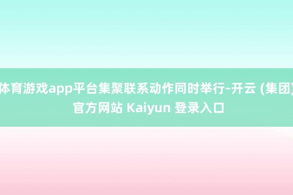 体育游戏app平台集聚联系动作同时举行-开云 (集团) 官方网站 Kaiyun 登录入口