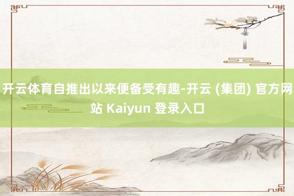 开云体育自推出以来便备受有趣-开云 (集团) 官方网站 Kaiyun 登录入口
