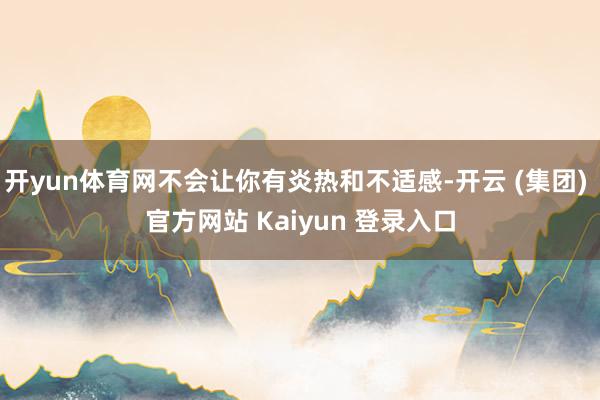 开yun体育网不会让你有炎热和不适感-开云 (集团) 官方网站 Kaiyun 登录入口