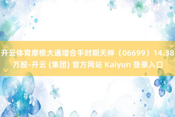 开云体育摩根大通增合手时期天神（06699）14.38万股-