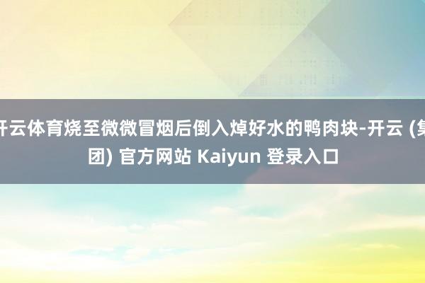 开云体育烧至微微冒烟后倒入焯好水的鸭肉块-开云 (集团) 官