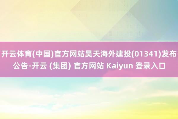 开云体育(中国)官方网站昊天海外建投(01341)发布公告-开云 (集团) 官方网站 Kaiyun 登录入口