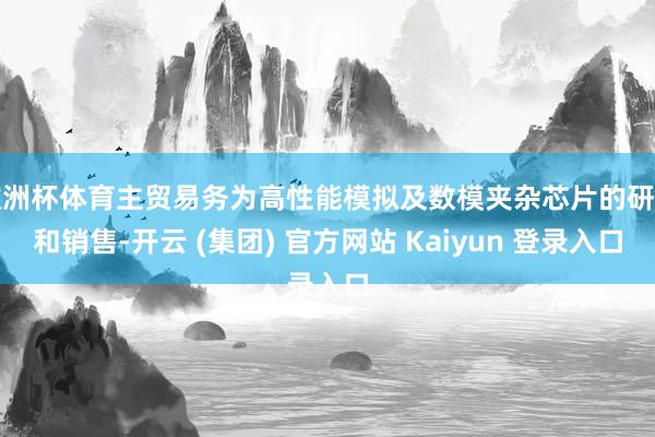 欧洲杯体育主贸易务为高性能模拟及数模夹杂芯片的研发和销售-开云 (集团) 官方网站 Kaiyun 登录入口