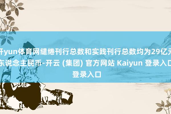 开yun体育网缱绻刊行总数和实践刊行总数均为29亿元东说念主民币-开云 (集团) 官方网站 Kaiyun 登录入口