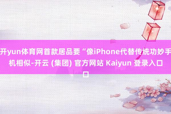 开yun体育网首款居品要“像iPhone代替传统功妙手机相似-开云 (集团) 官方网站 Kaiyun 登录入口