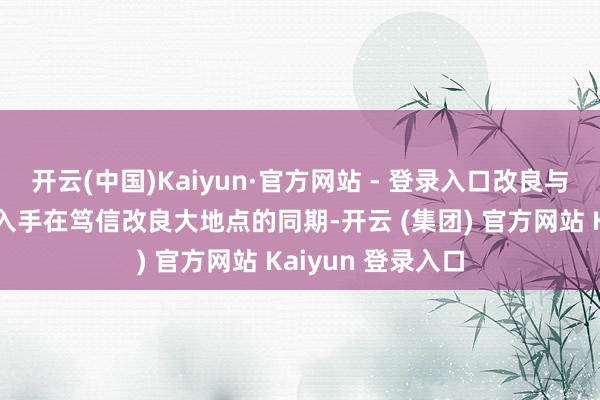 开云(中国)Kaiyun·官方网站 - 登录入口改良与拜访在韩国同步入手在笃信改良大地点的同期-开云 (集团) 官方网站 Kaiyun 登录入口