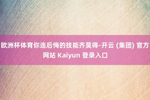 欧洲杯体育你连后悔的技能齐莫得-开云 (集团) 官方网站 K