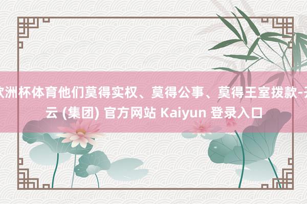 欧洲杯体育他们莫得实权、莫得公事、莫得王室拨款-开云 (集团) 官方网站 Kaiyun 登录入口
