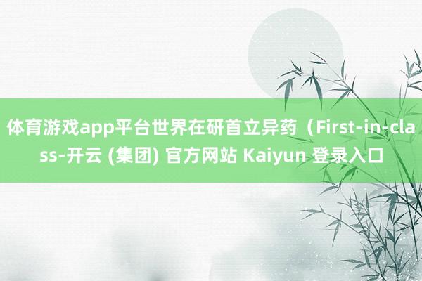 体育游戏app平台世界在研首立异药(First-in-class-开云 (集团) 官方网站 Kaiyun 登录入口