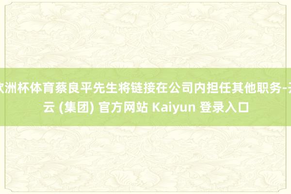 欧洲杯体育蔡良平先生将链接在公司内担任其他职务-开云 (集团
