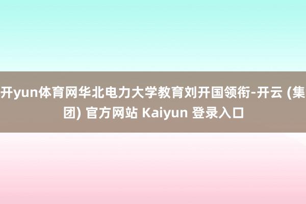 开yun体育网华北电力大学教育刘开国领衔-开云 (集团) 官