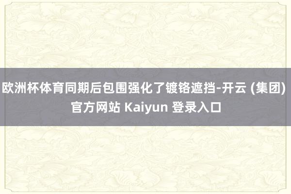 欧洲杯体育同期后包围强化了镀铬遮挡-开云 (集团) 官方网站 Kaiyun 登录入口