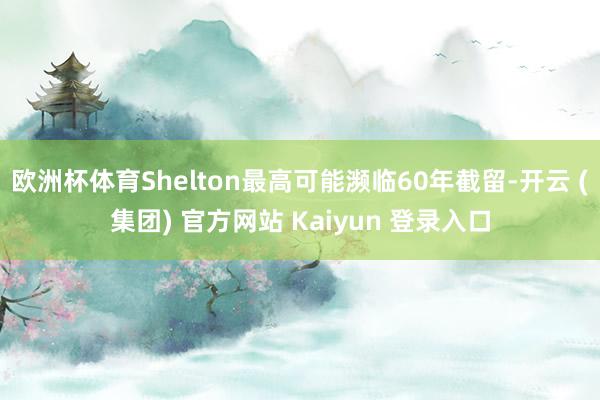 欧洲杯体育Shelton最高可能濒临60年截留-开云 (集团