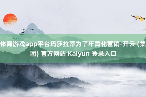 体育游戏app平台玛莎拉蒂为了年青化营销-开云 (集团) 官