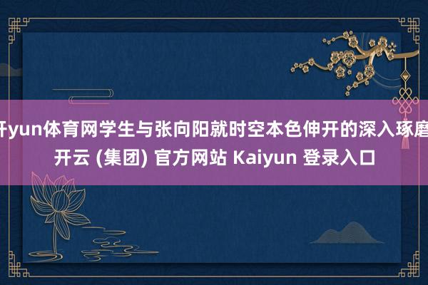 开yun体育网学生与张向阳就时空本色伸开的深入琢磨-开云 (集团) 官方网站 Kaiyun 登录入口