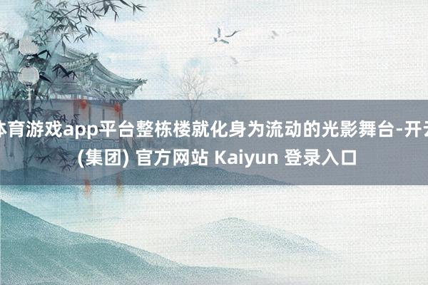 体育游戏app平台整栋楼就化身为流动的光影舞台-开云 (集团) 官方网站 Kaiyun 登录入口