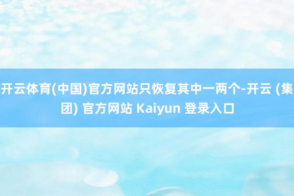 开云体育(中国)官方网站　　只恢复其中一两个-开云 (集团)