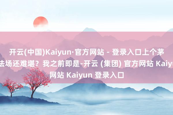 开云(中国)Kaiyun·官方网站 - 登录入口上个茅厕几乎比上法场还难堪？我之前即是-开云 (集团) 官方网站 Kaiyun 登录入口