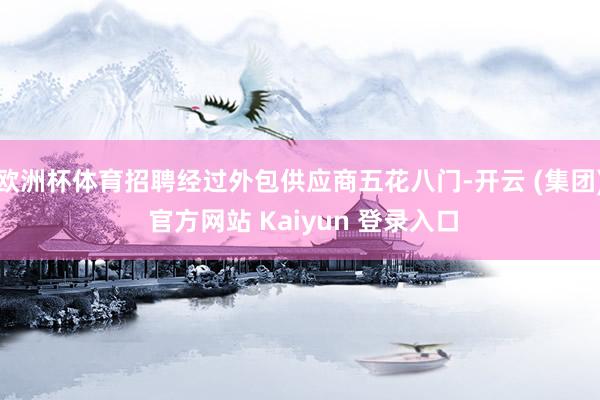欧洲杯体育招聘经过外包供应商五花八门-开云 (集团) 官方网站 Kaiyun 登录入口