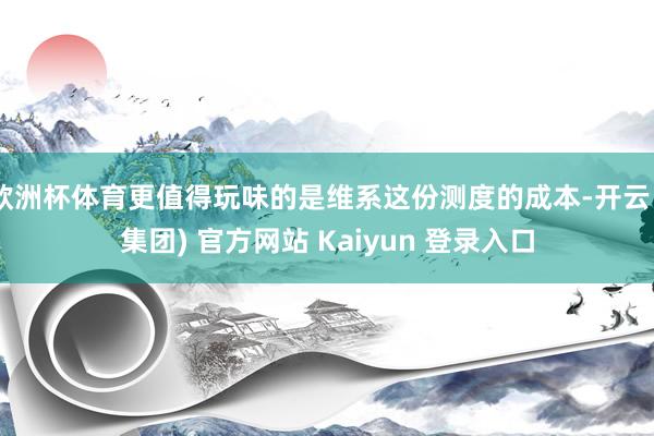 欧洲杯体育更值得玩味的是维系这份测度的成本-开云 (集团) 