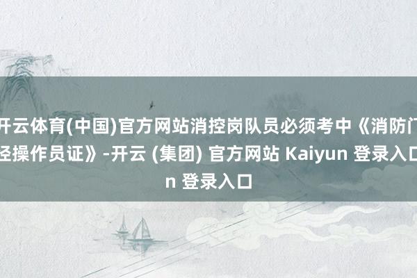 开云体育(中国)官方网站消控岗队员必须考中《消防门径操作员证》-开云 (集团) 官方网站 Kaiyun 登录入口