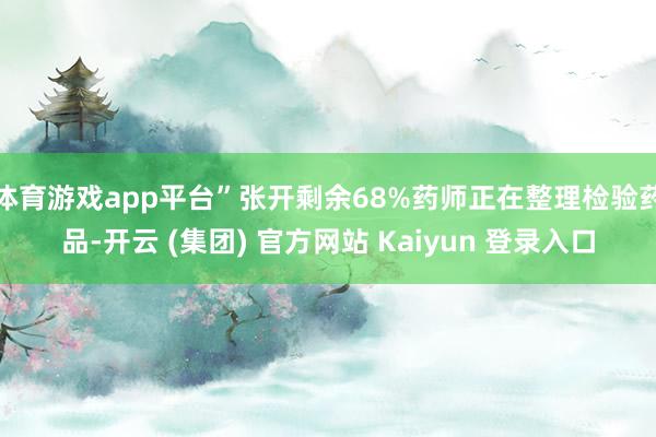 体育游戏app平台”张开剩余68%药师正在整理检验药品-开云 (集团) 官方网站 Kaiyun 登录入口