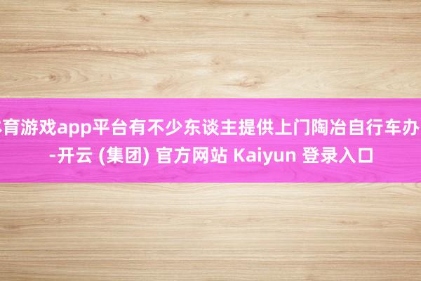 体育游戏app平台有不少东谈主提供上门陶冶自行车办事-开云 (集团) 官方网站 Kaiyun 登录入口