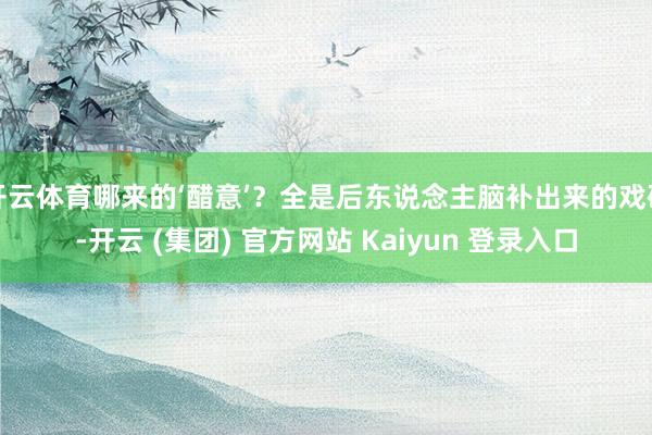 开云体育哪来的‘醋意’？全是后东说念主脑补出来的戏码-开云 