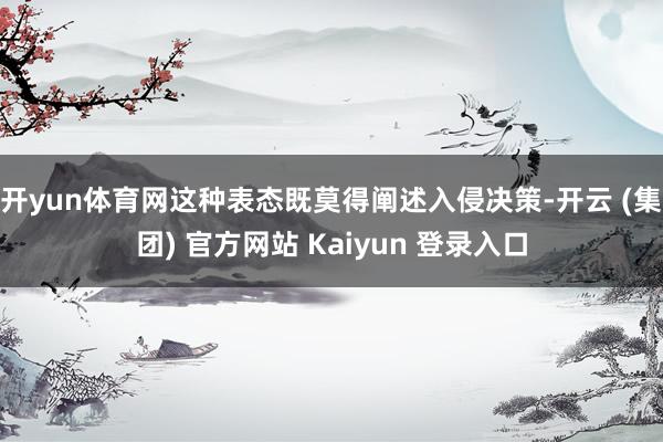 开yun体育网这种表态既莫得阐述入侵决策-开云 (集团) 官