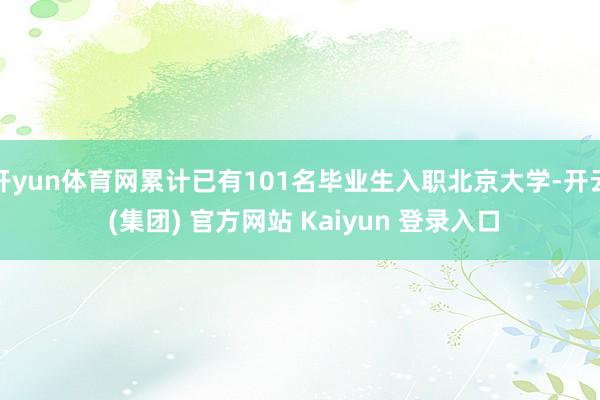 开yun体育网累计已有101名毕业生入职北京大学-开云 (集团) 官方网站 Kaiyun 登录入口