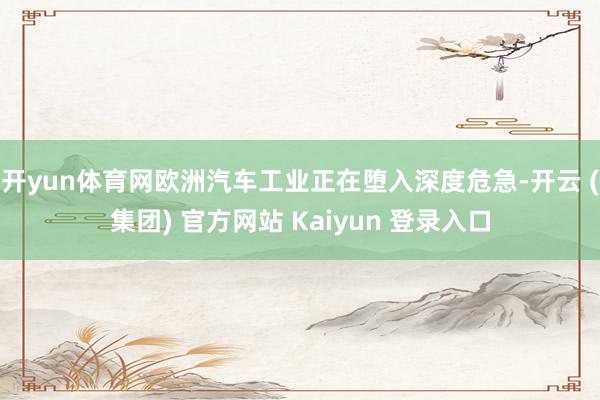 开yun体育网欧洲汽车工业正在堕入深度危急-开云 (集团) 官方网站 Kaiyun 登录入口