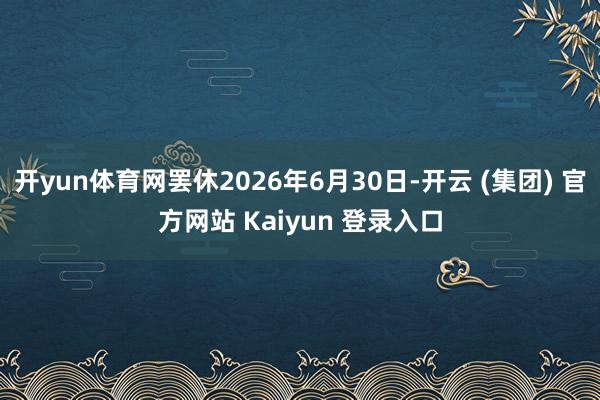 开yun体育网罢休2026年6月30日-开云 (集团) 官方网站 Kaiyun 登录入口