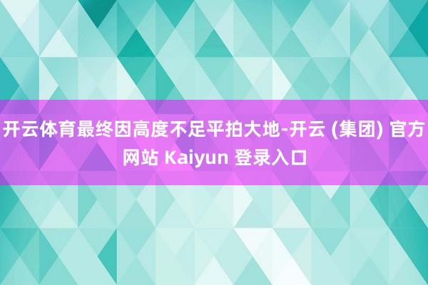 开云体育最终因高度不足平拍大地-开云 (集团) 官方网站 Kaiyun 登录入口