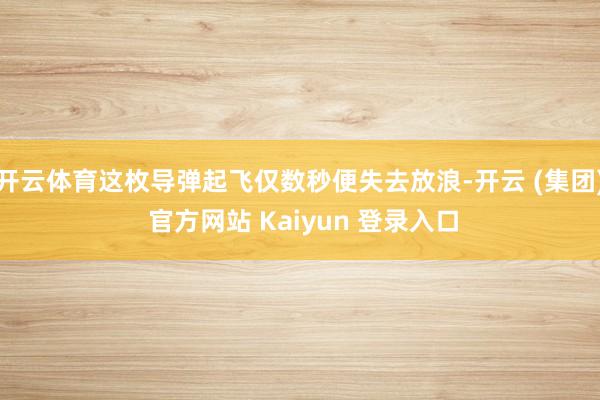 开云体育这枚导弹起飞仅数秒便失去放浪-开云 (集团) 官方网站 Kaiyun 登录入口