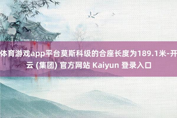体育游戏app平台莫斯科级的合座长度为189.1米-开云 (集团) 官方网站 Kaiyun 登录入口