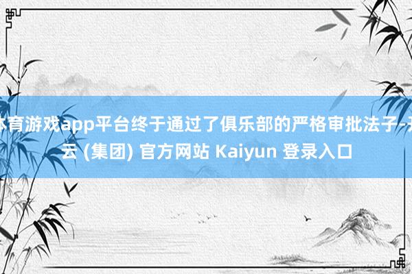 体育游戏app平台终于通过了俱乐部的严格审批法子-开云 (集团) 官方网站 Kaiyun 登录入口