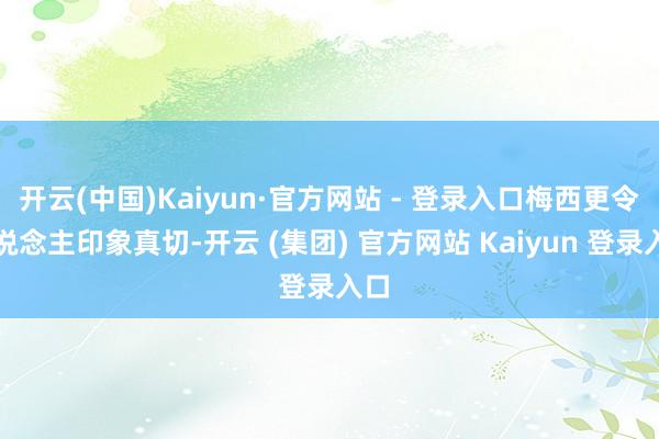 开云(中国)Kaiyun·官方网站 - 登录入口梅西更令东说念主印象真切-开云 (集团) 官方网站 Kaiyun 登录入口