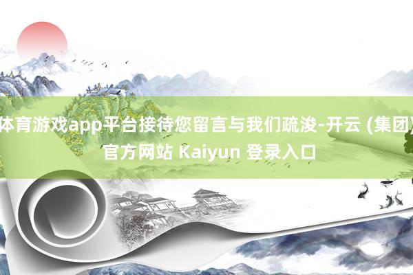 体育游戏app平台接待您留言与我们疏浚-开云 (集团) 官方网站 Kaiyun 登录入口