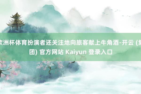 欧洲杯体育扮演者还关注地向旅客献上牛角酒-开云 (集团) 官