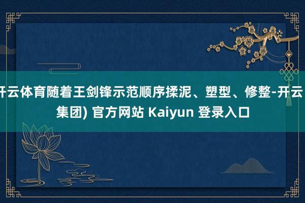开云体育随着王剑锋示范顺序揉泥、塑型、修整-开云 (集团) 官方网站 Kaiyun 登录入口