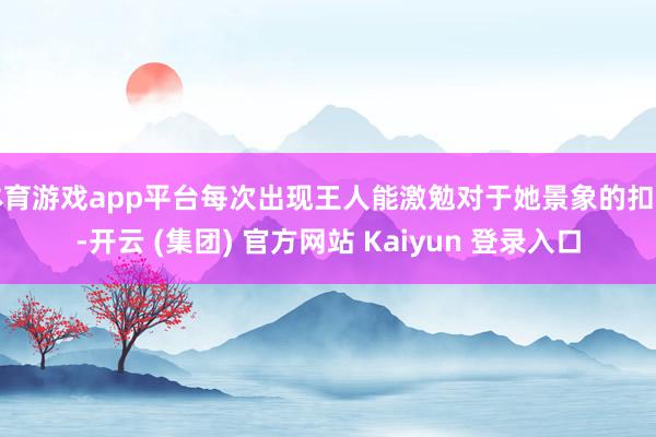 体育游戏app平台每次出现王人能激勉对于她景象的扣问-开云 (集团) 官方网站 Kaiyun 登录入口