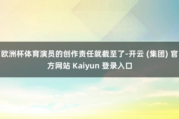 欧洲杯体育演员的创作责任就截至了-开云 (集团) 官方网站 