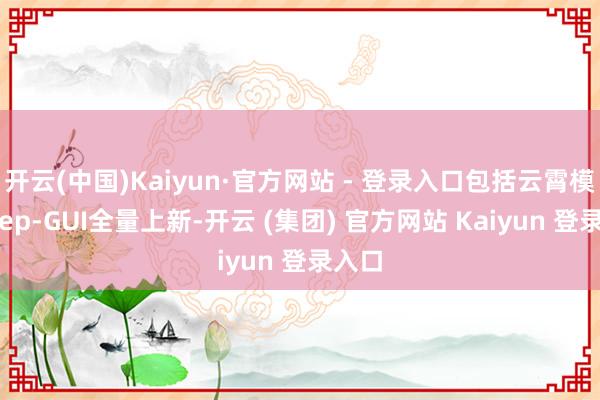 开云(中国)Kaiyun·官方网站 - 登录入口包括云霄模子Step-GUI全量上新-开云 (集团) 官方网站 Kaiyun 登录入口