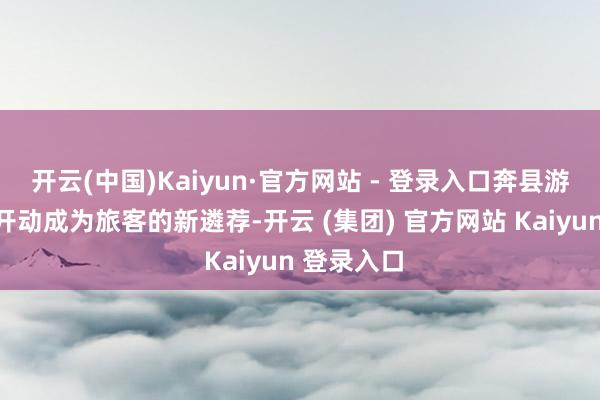 开云(中国)Kaiyun·官方网站 - 登录入口奔县游、奔乡
