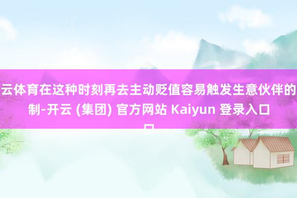 开云体育在这种时刻再去主动贬值容易触发生意伙伴的反制-开云 (集团) 官方网站 Kaiyun 登录入口